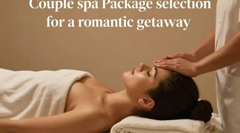 How to Choose the Right Couple Spa Package for Your Romantic Getaway